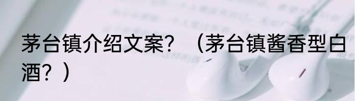 茅台镇介绍文案？（茅台镇酱香型白酒？）