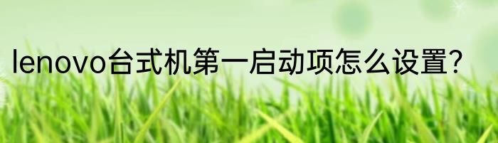 lenovo台式机第一启动项怎么设置？