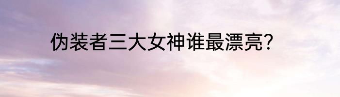 伪装者三大女神谁最漂亮？