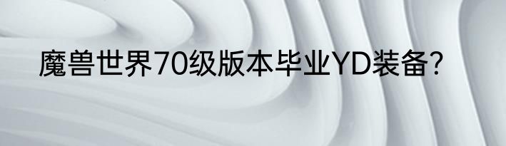 魔兽世界70级版本毕业YD装备？