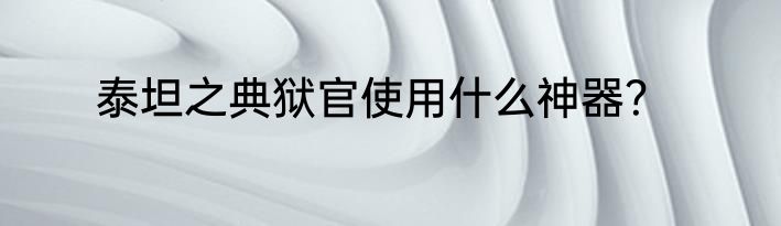 泰坦之典狱官使用什么神器？