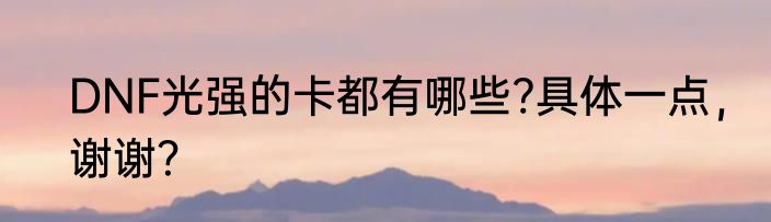 DNF光强的卡都有哪些?具体一点，谢谢？