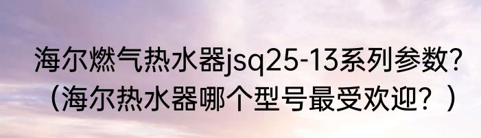 海尔燃气热水器jsq25-13系列参数？（海尔热水器哪个型号最受欢迎？）