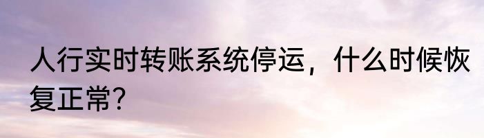 人行实时转账系统停运,什么时候恢复正常?