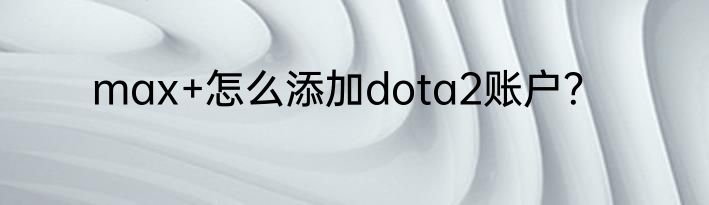 max+怎么添加dota2账户？