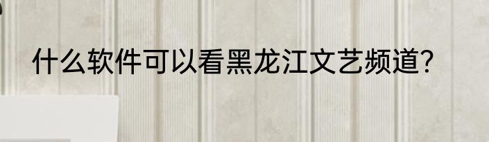 什么软件可以看黑龙江文艺频道？