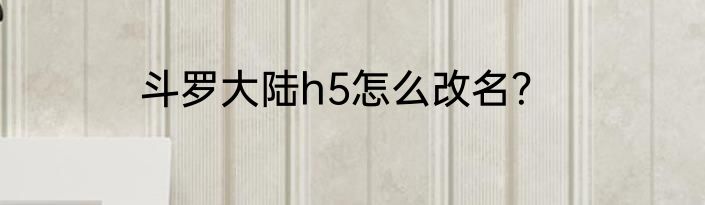 斗罗大陆h5怎么改名？