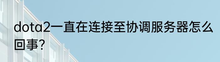dota2一直在连接至协调服务器怎么回事？