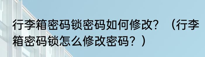行李箱密码锁密码如何修改？（行李箱密码锁怎么修改密码？）