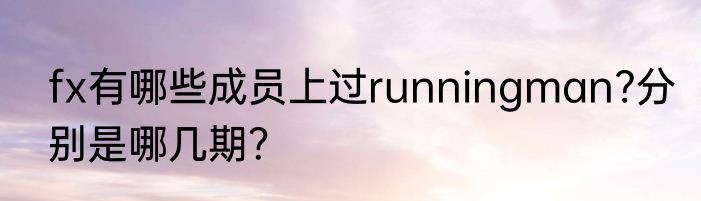 fx有哪些成员上过runningman?分别是哪几期？