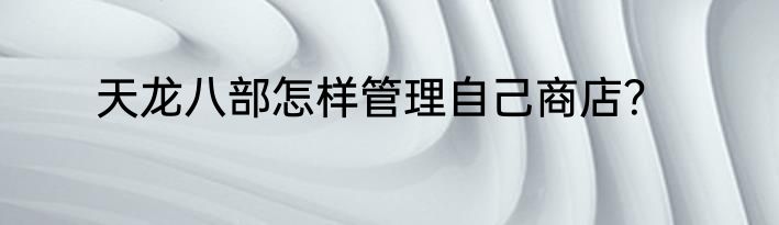 天龙八部怎样管理自己商店？