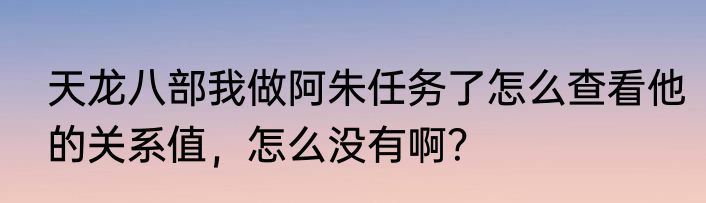 天龙八部我做阿朱任务了怎么查看他的关系值，怎么没有啊？