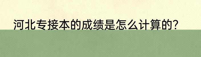 河北专接本的成绩是怎么计算的？