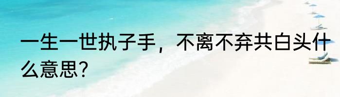 一生一世执子手，不离不弃共白头什么意思？