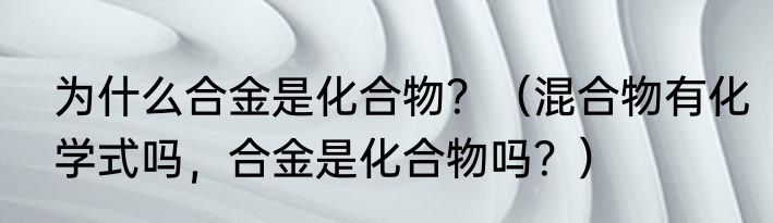 为什么合金是化合物？（混合物有化学式吗，合金是化合物吗？）