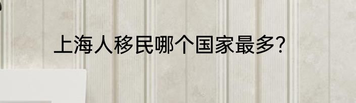 上海人移民哪个国家最多？