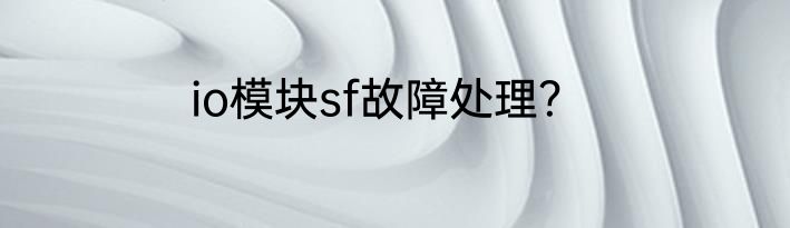 io模块sf故障处理？