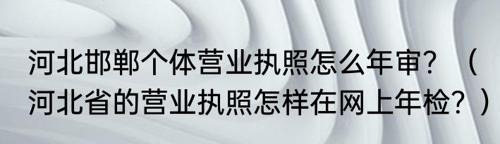 河北邯郸个体营业执照怎么年审？（河北省的营业执照怎样在网上年检？）