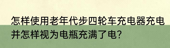 怎样使用老年代步四轮车充电器充电并怎样视为电瓶充满了电？