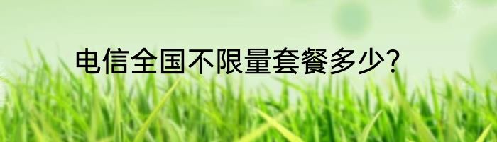 电信全国不限量套餐多少？