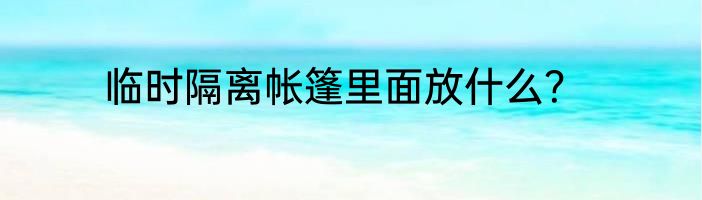 临时隔离帐篷里面放什么？