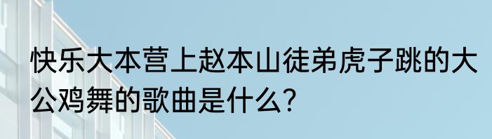 快乐大本营上赵本山徒弟虎子跳的大公鸡舞的歌曲是什么？