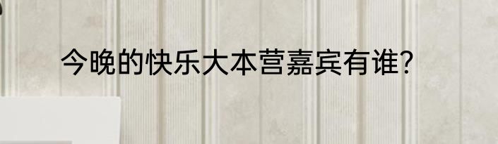 今晚的快乐大本营嘉宾有谁？