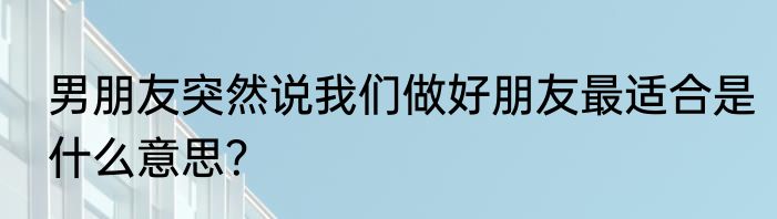 男朋友突然说我们做好朋友最适合是什么意思？