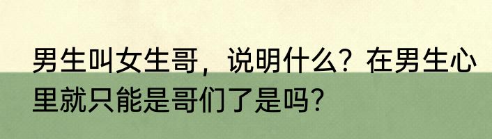 男生叫女生哥，说明什么？在男生心里就只能是哥们了是吗？