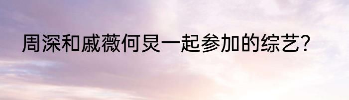 周深和戚薇何炅一起参加的综艺？