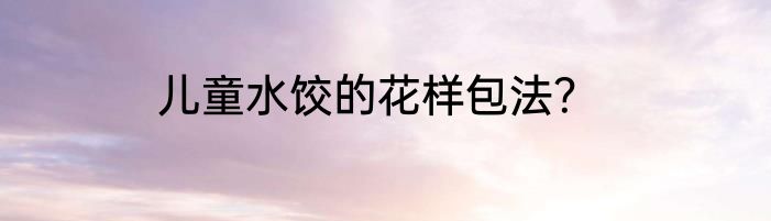 儿童水饺的花样包法？