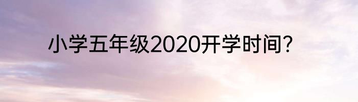 小学五年级2020开学时间？