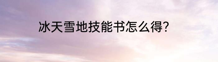 冰天雪地技能书怎么得？