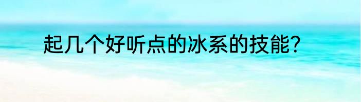 起几个好听点的冰系的技能？