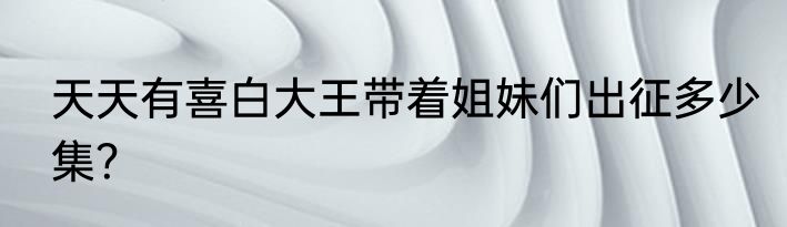 天天有喜白大王带着姐妹们出征多少集？