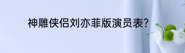 神雕侠侣刘亦菲版演员表？