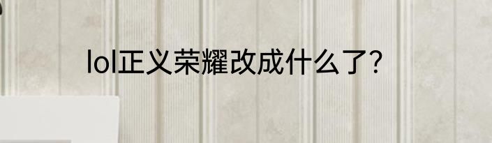 lol正义荣耀改成什么了？