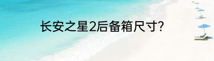 长安之星2后备箱尺寸？