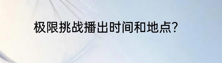 极限挑战播出时间和地点？