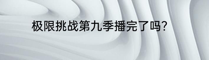 极限挑战第九季播完了吗？