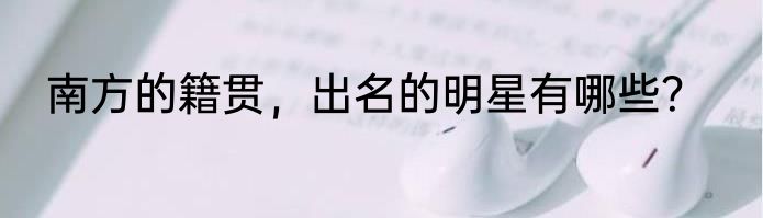 南方的籍贯，出名的明星有哪些？