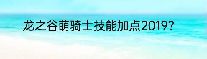 龙之谷萌骑士技能加点2019？