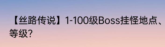 【丝路传说】1-100级Boss挂怪地点、等级？