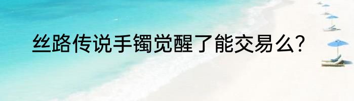 丝路传说手镯觉醒了能交易么？