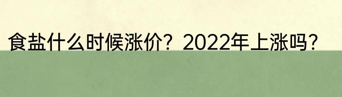 食盐什么时候涨价？2022年上涨吗？
