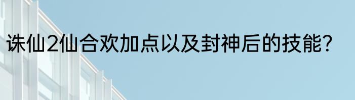 诛仙2仙合欢加点以及封神后的技能？