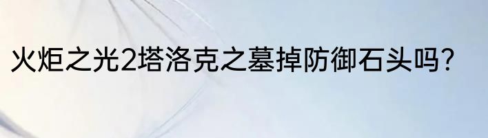 火炬之光2塔洛克之墓掉防御石头吗？