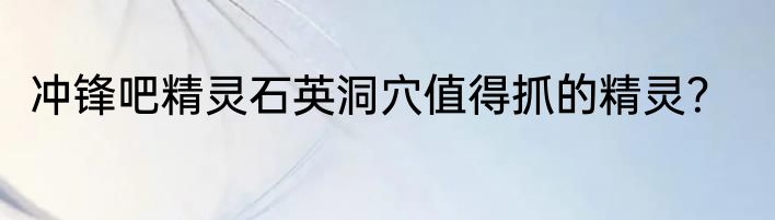 冲锋吧精灵石英洞穴值得抓的精灵？
