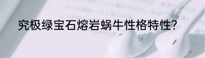 究极绿宝石熔岩蜗牛性格特性？