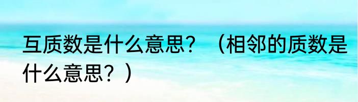 互质数是什么意思？（相邻的质数是什么意思？）